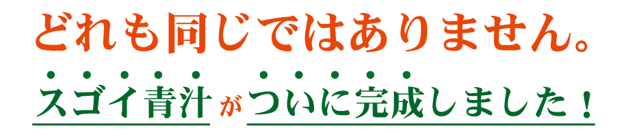 どれも同じではありません。スゴイ青汁が遂に完成しました。