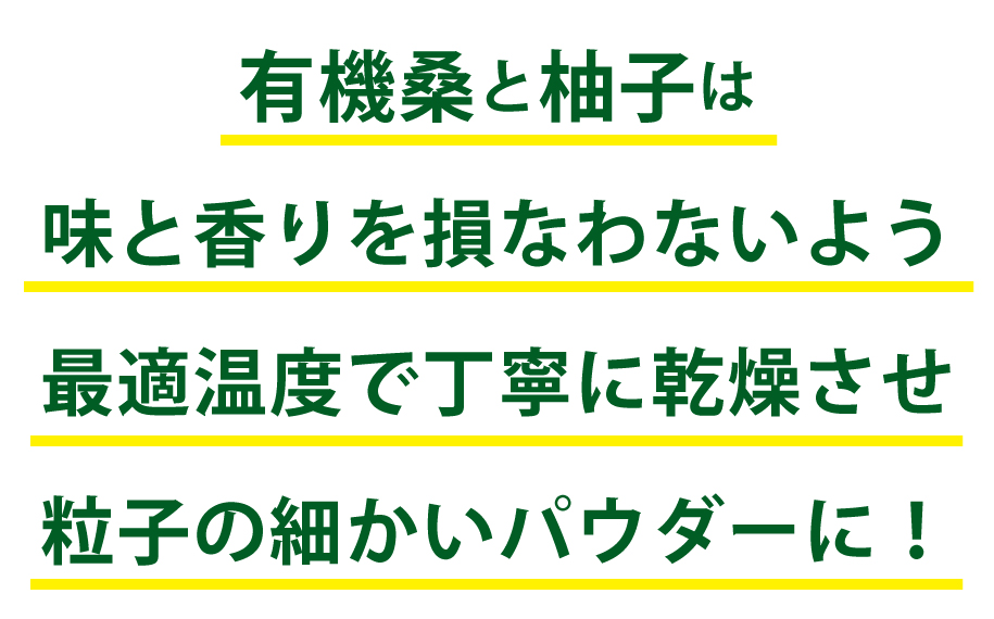 有機桑と柚子は栄養を損なわないように最適温度で丁寧に乾燥させ粒子の細かいパウダーに。