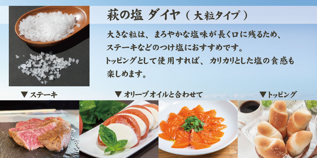 【萩の塩ダイヤ】大きな粒は、まろやかな塩味が長く口に残るため、ステーキなどのつけ塩におすすめです。トッピングとして使用すれば、カリカリとした塩の食感も楽しめます。
