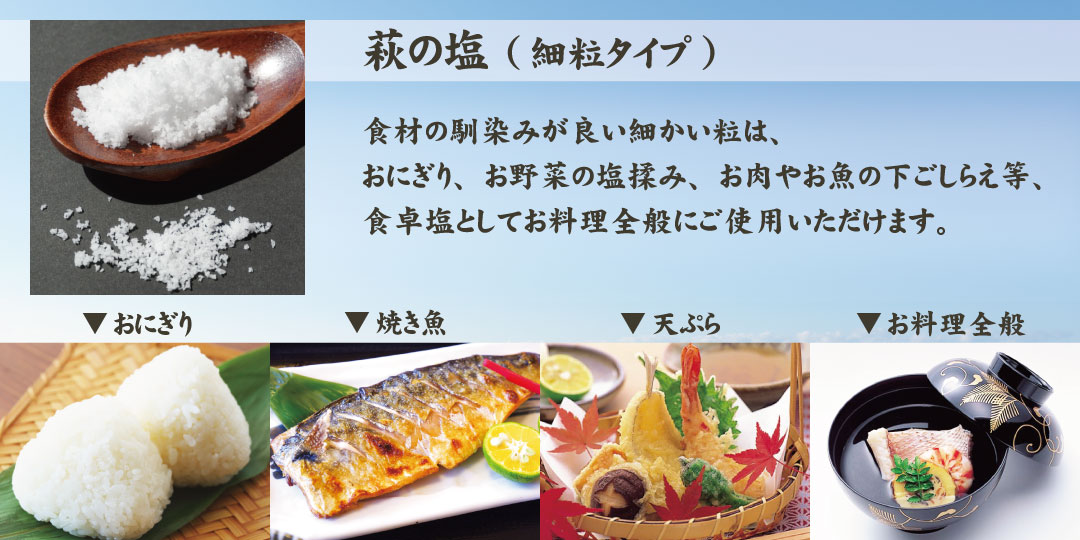 【萩の塩】食材の馴染みが良い細かい粒は、おにぎり、お野菜の塩揉み、お肉やお魚の下ごしらえ、食卓塩としてお料理全般にご使用いただけます。