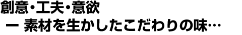 創意・工夫・意欲 ー 素材を生かしたこだわりの味…